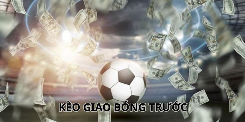 Kèo Giao Bóng Trước Là Gì? Kinh Nghiệm Cá Cược Cực Chuẩn