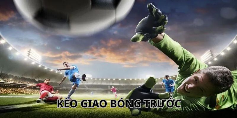 Kinh nghiệm cược kèo giao bóng trước chuẩn