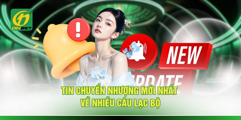 Tin chuyển nhượng mới nhất về nhiều câu lạc bộ