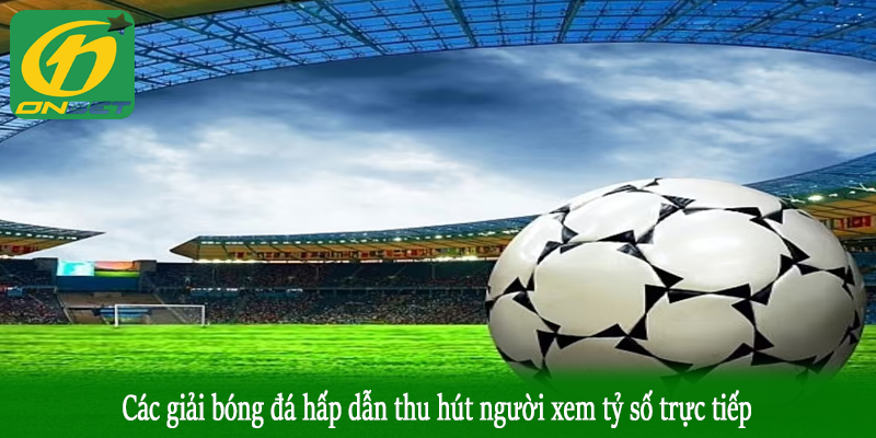 Các giải bóng đá hấp dẫn thu hút người xem tỷ số trực tiếp