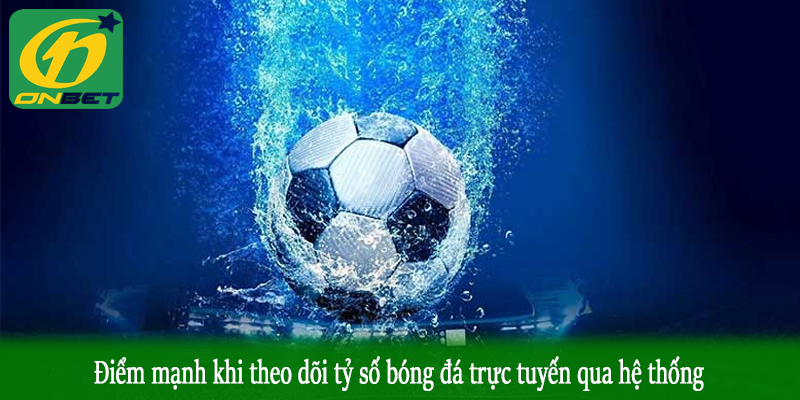 Điểm mạnh khi theo dõi tỷ số bóng đá trực tuyến qua hệ thống