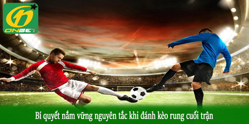 Bí quyết nắm vững nguyên tắc khi đánh kèo rung cuối trận