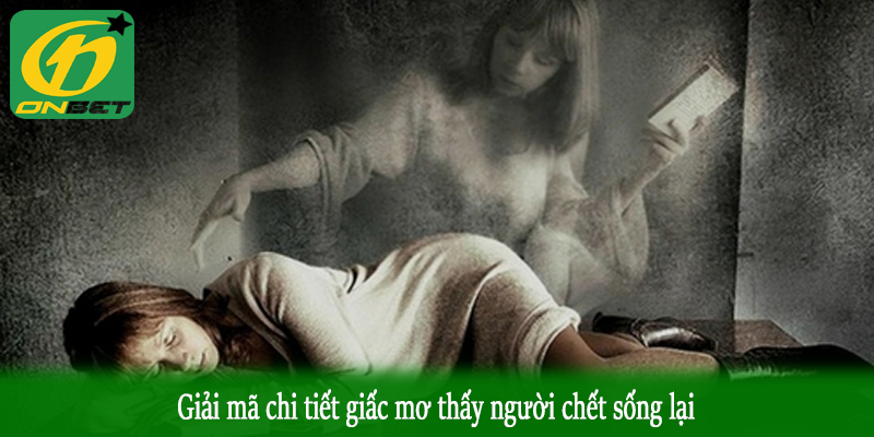 Giải mã chi tiết giấc mơ thấy người chết sống lại