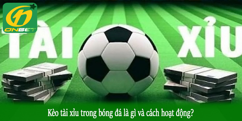 Kèo tài xỉu trong bóng đá là gì và cách hoạt động?