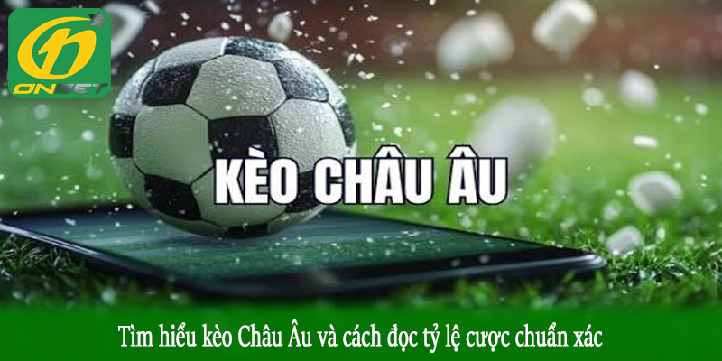 Tìm hiểu kèo Châu Âu và cách đọc tỷ lệ cược chuẩn xác