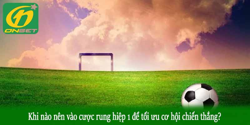 Khi nào nên vào cược rung hiệp 1 để tối ưu cơ hội chiến thắng?